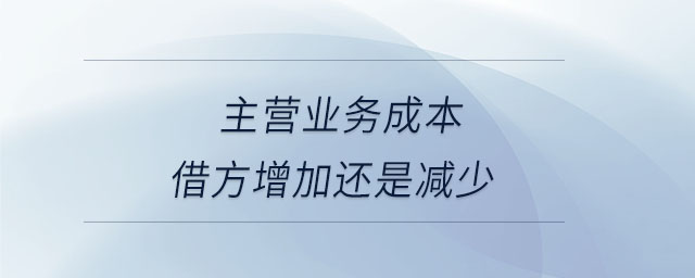 主營業(yè)務(wù)成本借方增加還是減少 主營業(yè)務(wù)成本借方增加還是減少