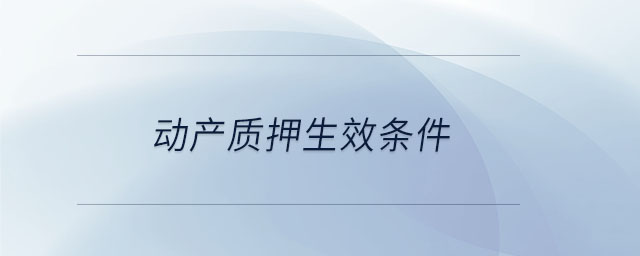 動(dòng)產(chǎn)質(zhì)押生效條件