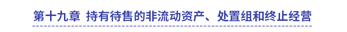 中級會計實務第十九章持有待售的非流動資產(chǎn)、處置組和終止經(jīng)營