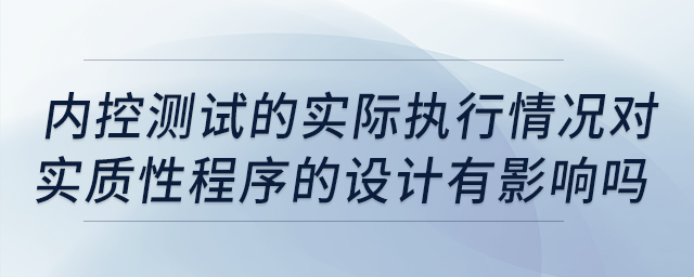 內(nèi)控測(cè)試的實(shí)際執(zhí)行情況對(duì)實(shí)質(zhì)性程序的設(shè)計(jì)有影響嗎？