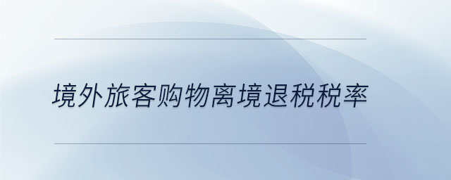 境外旅客購(gòu)物離境退稅稅率 境外旅客購(gòu)物離境退稅稅率
