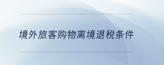 境外旅客購(gòu)物離境退稅條件 境外旅客購(gòu)物離境退稅條件