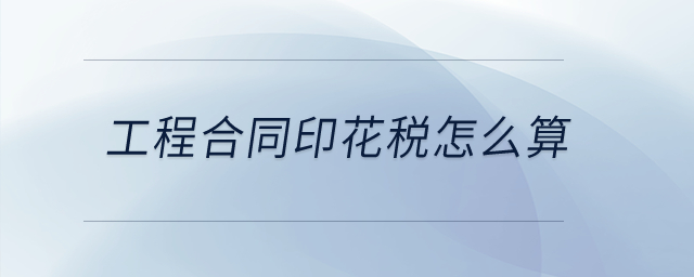 工程合同印花稅怎么算？