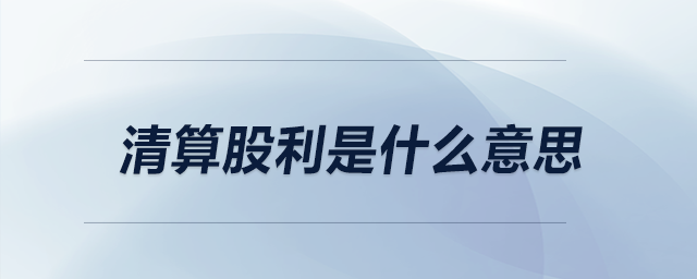 清算股利是什么意思 清算股利是什么意思