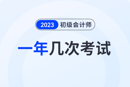2023初級會計一年考幾次？在幾月？