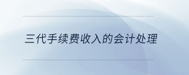 三代手續(xù)費(fèi)收入的會計處理 三代手續(xù)費(fèi)收入的會計處理