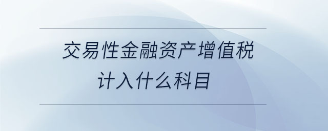 交易性金融資產增值稅計入什么科目 交易性金融資產增值稅計入什么科目