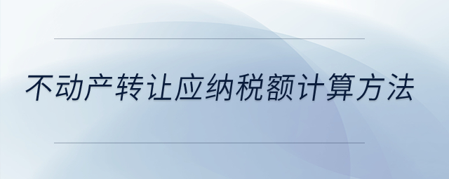 不動產(chǎn)轉(zhuǎn)讓應(yīng)納稅額計算方法？