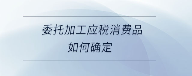 委托加工應(yīng)稅消費品如何確定