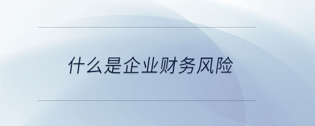 什么是企業(yè)財務(wù)風(fēng)險 什么是企業(yè)財務(wù)風(fēng)險