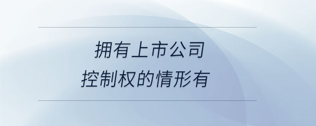 擁有上市公司控制權(quán)的情形有 擁有上市公司控制權(quán)的情形有
