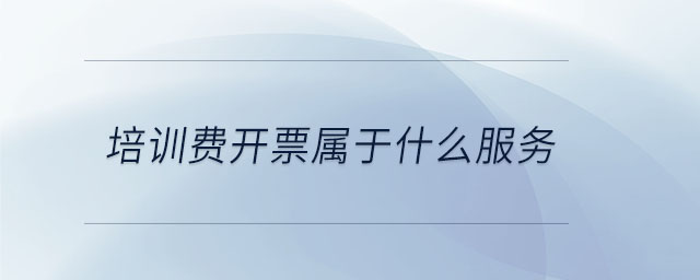 培訓費開票屬于什么服務 培訓費開票屬于什么服務
