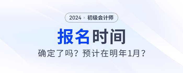 2024年初級(jí)會(huì)計(jì)報(bào)名時(shí)間確定了嗎？預(yù)計(jì)在明年1月？