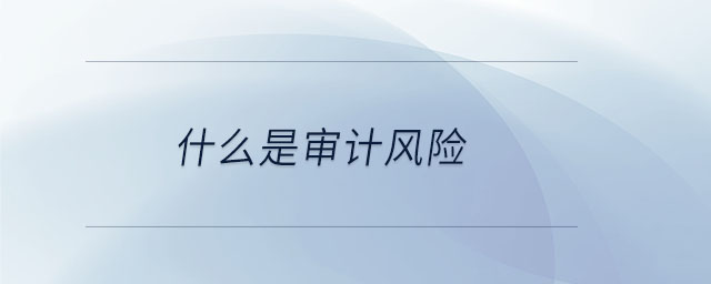 什么是審計(jì)風(fēng)險(xiǎn) 什么是審計(jì)風(fēng)險(xiǎn)