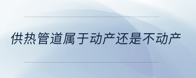供熱管道屬于動(dòng)產(chǎn)還是不動(dòng)產(chǎn)？