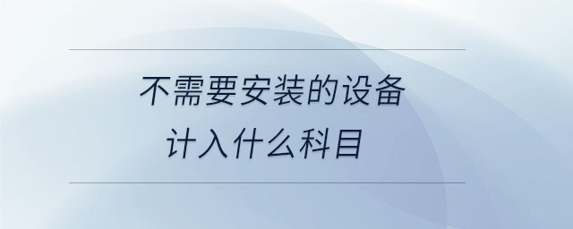 不需要安裝的設備計入什么科目 不需要安裝的設備計入什么科目