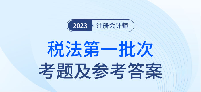 2023年注會(huì)稅法考題及參考答案第一批次(考生回憶版) 2023年注會(huì)稅法考題及參考答案第一批次(考生回憶版)