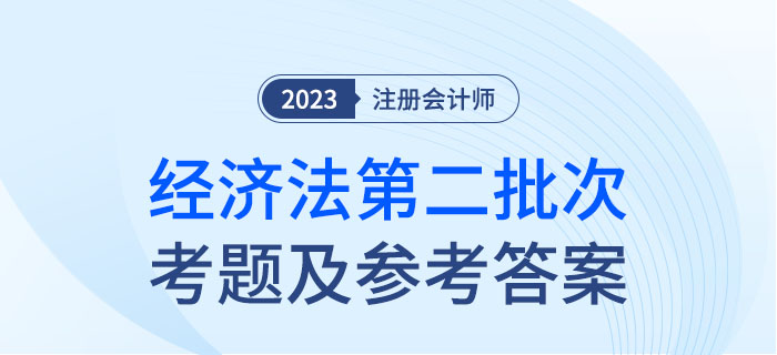 2023年注會經(jīng)濟(jì)法考題及參考答案第二批次(考生回憶版) 2023年注會經(jīng)濟(jì)法考題及參考答案第二批次(考生回憶版)