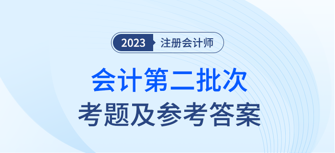 2023年注會(huì)會(huì)計(jì)考題及答案解析第二批次(考生回憶版) 2023年注會(huì)會(huì)計(jì)考題及答案解析第二批次(考生回憶版)