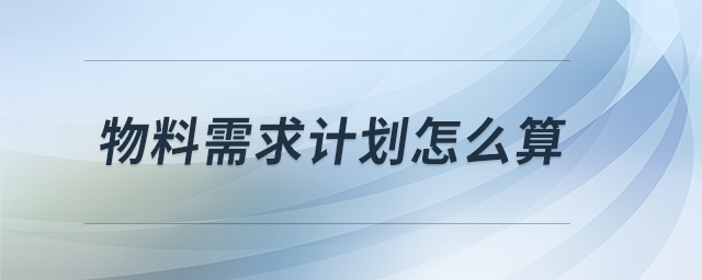 物料需求計(jì)劃怎么算 物料需求計(jì)劃怎么算