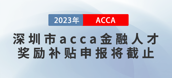 2023年深圳市acca金融人才獎(jiǎng)勵(lì)補(bǔ)貼申報(bào)將截止！