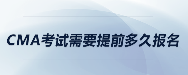 cma考試需要提前多久報(bào)名 cma考試需要提前多久報(bào)名
