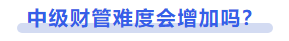 中級(jí)會(huì)計(jì)中級(jí)財(cái)管難度會(huì)增加嗎？