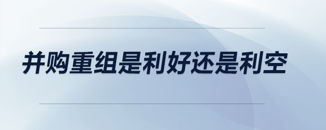 并購重組是利好還是利空 并購重組是利好還是利空