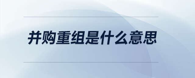 并購重組是什么意思 并購重組是什么意思