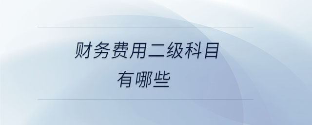 財(cái)務(wù)費(fèi)用二級(jí)科目有哪些 財(cái)務(wù)費(fèi)用二級(jí)科目有哪些