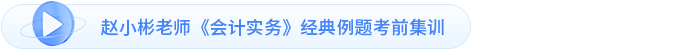 趙小彬老師《會計(jì)實(shí)務(wù)》經(jīng)典例題考前集訓(xùn)