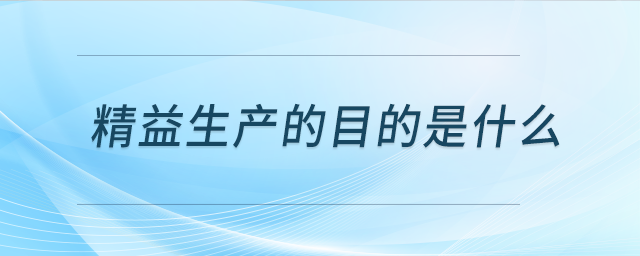 精益生產(chǎn)的目的是什么 精益生產(chǎn)的目的是什么