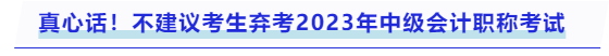 真心話！不建議考生棄考2023年中級(jí)會(huì)計(jì)職稱考試