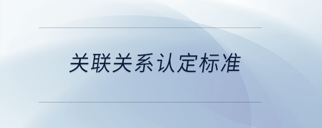 關(guān)聯(lián)關(guān)系認(rèn)定標(biāo)準(zhǔn)？