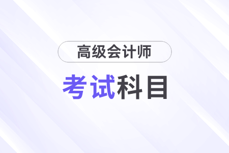 2024年高級(jí)會(huì)計(jì)師考試科目是什么？