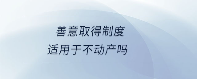 善意取得制度適用于不動(dòng)產(chǎn)嗎 善意取得制度適用于不動(dòng)產(chǎn)嗎