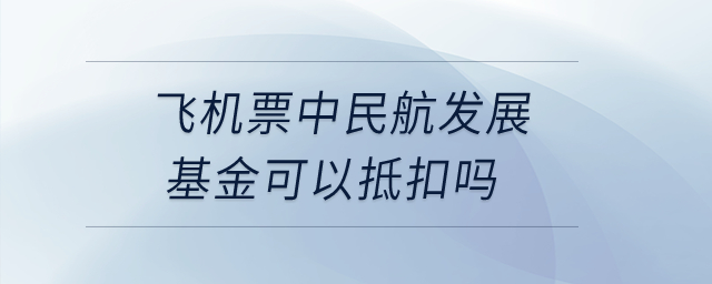 飛機(jī)票中民航發(fā)展基金可以抵扣嗎？