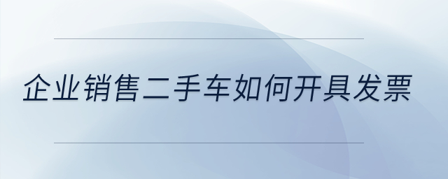 企業(yè)銷售二手車如何開具發(fā)票？