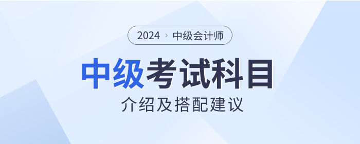 關(guān)注！2024年中級(jí)會(huì)計(jì)師考試科目介紹及搭配建議