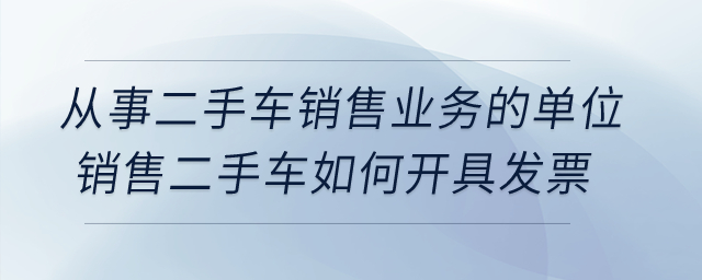 從事二手車銷售業(yè)務(wù)的單位銷售二手車如何開具發(fā)票？