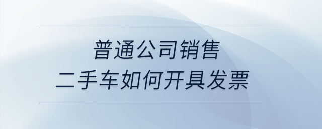 普通公司銷售二手車如何開具發(fā)票？