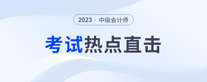考情速遞！2023年中級(jí)會(huì)計(jì)師考試全程熱點(diǎn)直擊