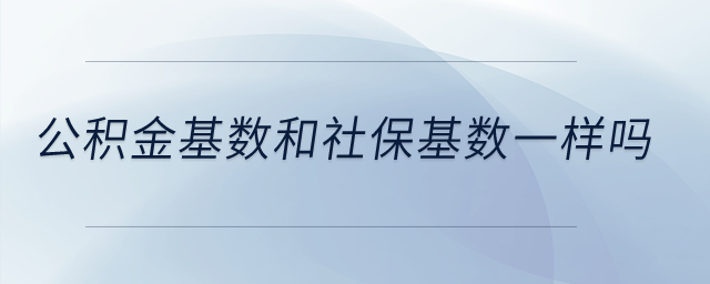 公積金基數(shù)和社保基數(shù)一樣嗎？