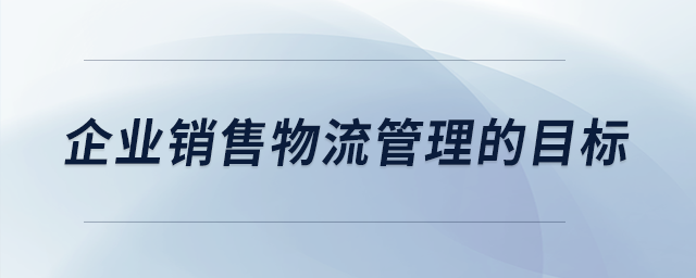 企業(yè)銷售物流管理的目標(biāo)