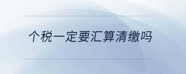個(gè)稅一定要匯算清繳嗎？