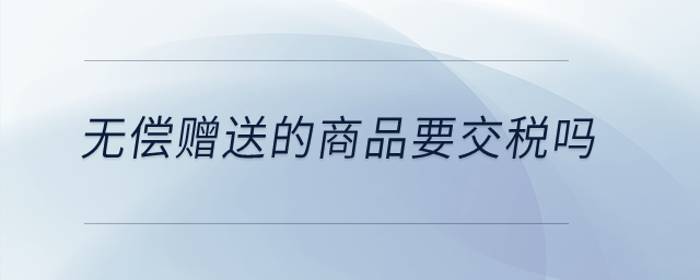 無償贈送的商品要交稅嗎？