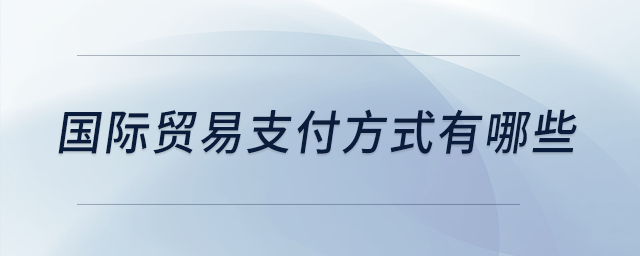 國(guó)際貿(mào)易支付方式有哪些 國(guó)際貿(mào)易支付方式有哪些