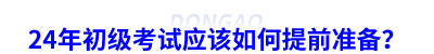 24年初級(jí)會(huì)計(jì)考試應(yīng)該如何提前準(zhǔn)備？