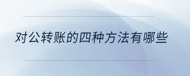 對公轉(zhuǎn)賬的四種方法有哪些？