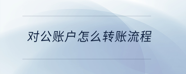 對公賬戶怎么轉(zhuǎn)賬流程? 對公賬戶怎么轉(zhuǎn)賬流程?
